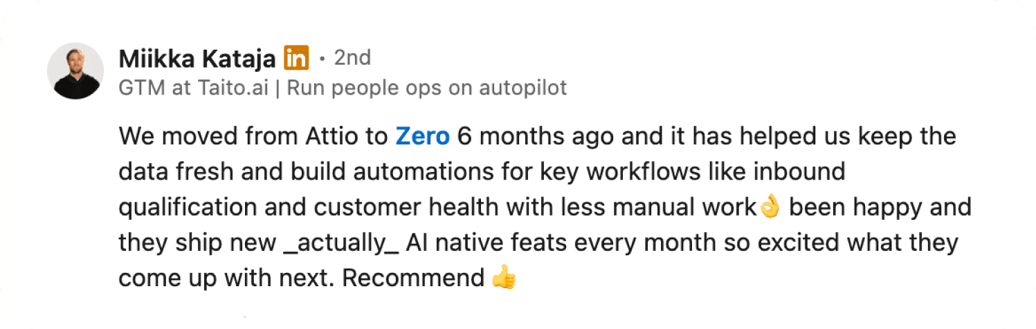 Miikka Kataja on Zero: we moved from Attio 6 months ago and it helped keep data fresh and build automations with less manual work.
